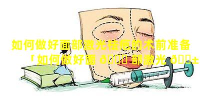 如何做好面部激光祛疤的术前准备「如何做好面 🐒 部激光 🐱 祛疤的术前准备工作」